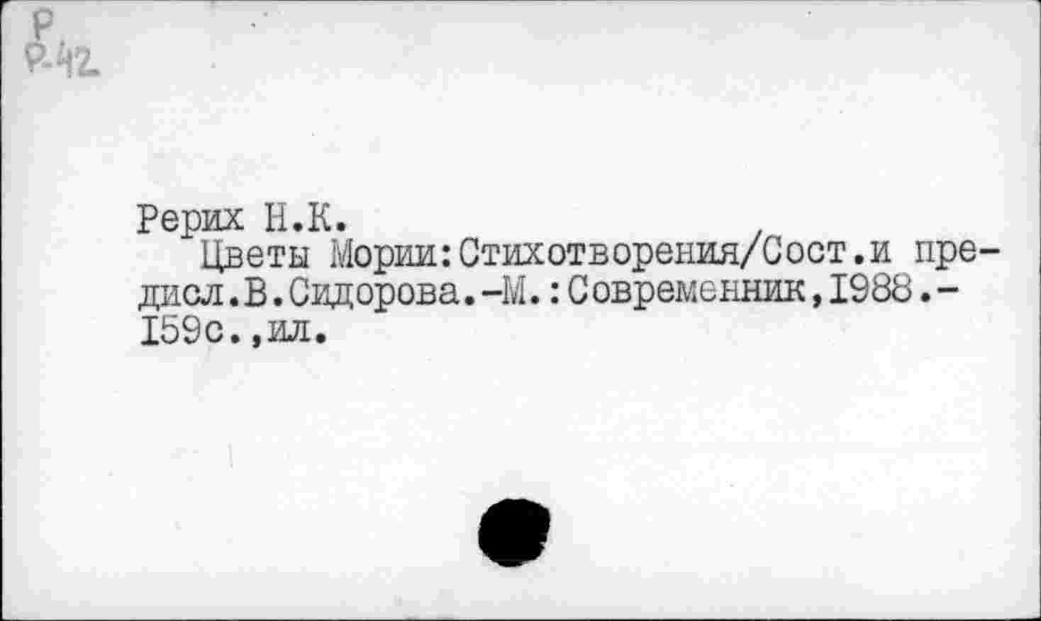 ﻿Рерих Н.К. .
Цветы Мории:Стихотворения/Сост.и пре дисл.В.Сидорова.-М.:С овременник,1988.-159с.,ил.